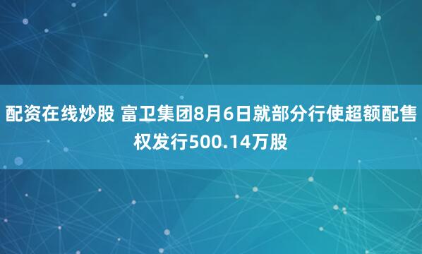 配资在线炒股 富卫集团8月6日就部分行使超额配售权发行500.14万股
