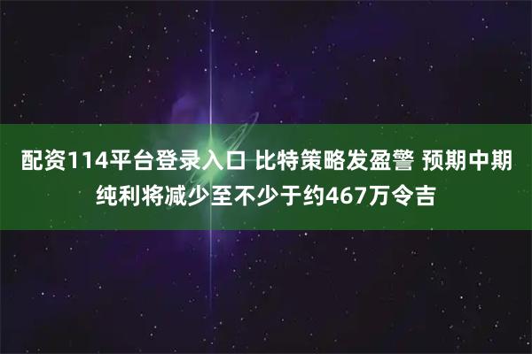 配资114平台登录入口 比特策略发盈警 预期中期纯利将减少至不少于约467万令吉