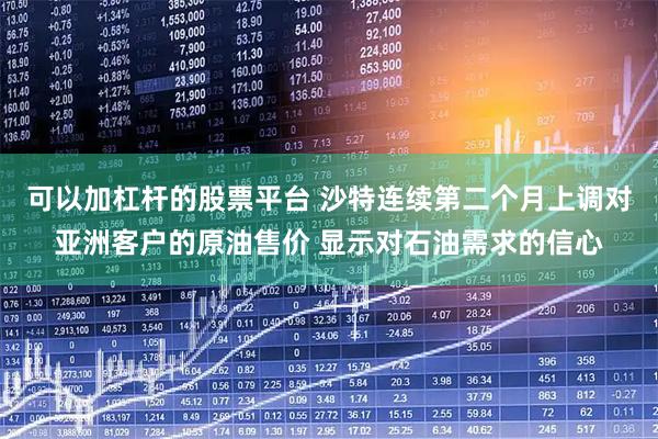 可以加杠杆的股票平台 沙特连续第二个月上调对亚洲客户的原油售价 显示对石油需求的信心