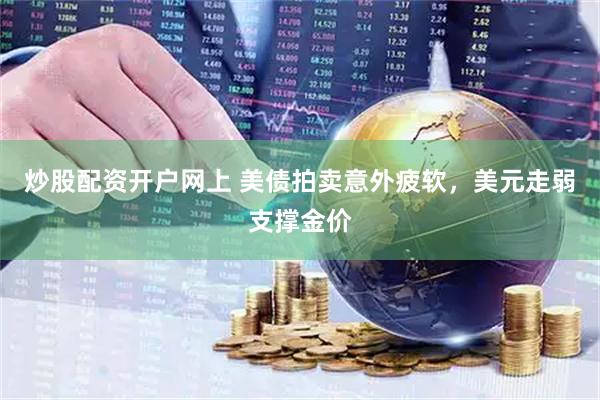 炒股配资开户网上 美债拍卖意外疲软，美元走弱支撑金价