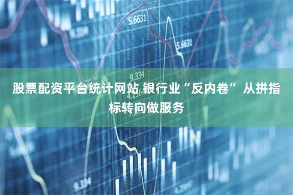 股票配资平台统计网站 银行业“反内卷” 从拼指标转向做服务