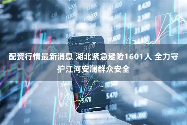 配资行情最新消息 湖北紧急避险1601人 全力守护江河安澜群众安全