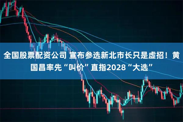 全国股票配资公司 宣布参选新北市长只是虚招！黄国昌率先“叫价”直指2028“大选”