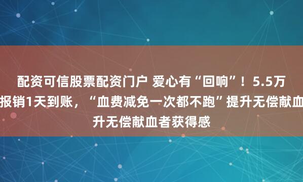 配资可信股票配资门户 爱心有“回响”！5.5万余元血费报销1天到账，“血费减免一次都不跑”提升无偿献血者获得感