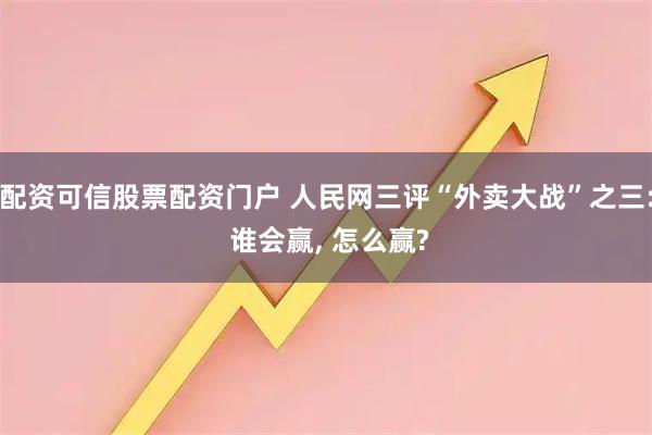 配资可信股票配资门户 人民网三评“外卖大战”之三: 谁会赢, 怎么赢?