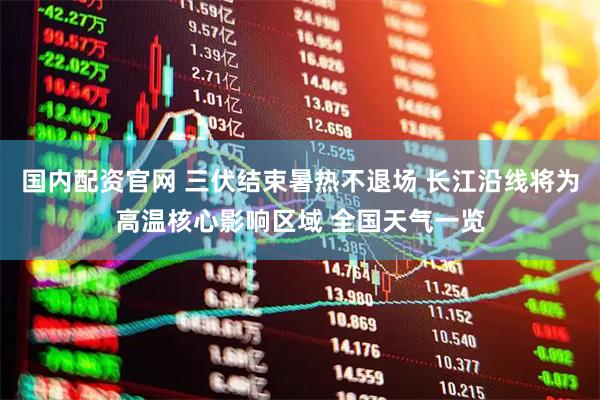 国内配资官网 三伏结束暑热不退场 长江沿线将为高温核心影响区域 全国天气一览