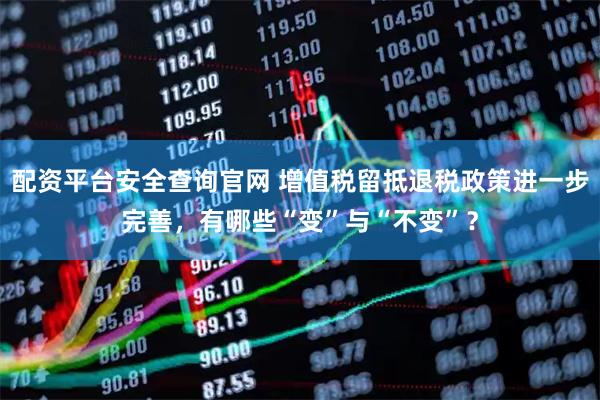 配资平台安全查询官网 增值税留抵退税政策进一步完善，有哪些“变”与“不变”？