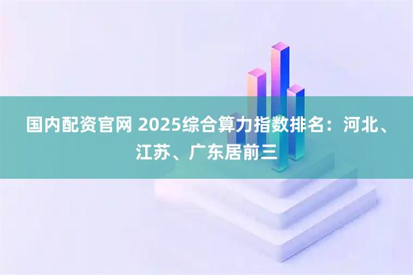 国内配资官网 2025综合算力指数排名：河北、江苏、广东居前三