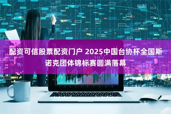 配资可信股票配资门户 2025中国台协杯全国斯诺克团体锦标赛圆满落幕
