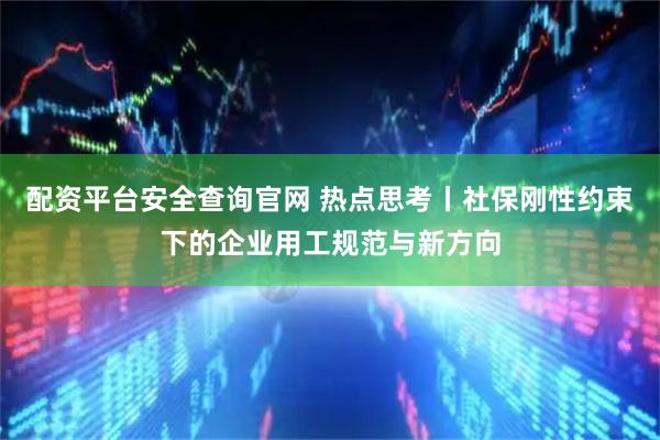 配资平台安全查询官网 热点思考丨社保刚性约束下的企业用工规范与新方向