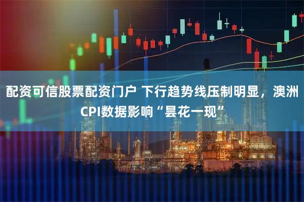 配资可信股票配资门户 下行趋势线压制明显，澳洲CPI数据影响“昙花一现”