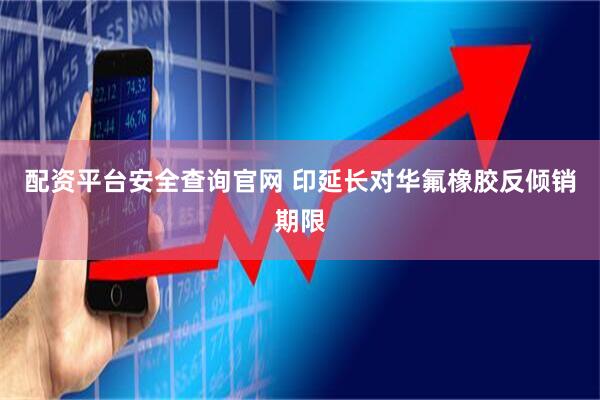 配资平台安全查询官网 印延长对华氟橡胶反倾销期限