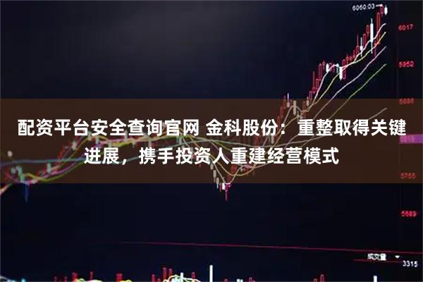 配资平台安全查询官网 金科股份：重整取得关键进展，携手投资人重建经营模式