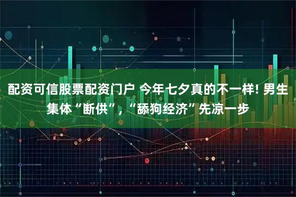 配资可信股票配资门户 今年七夕真的不一样! 男生集体“断供”, “舔狗经济”先凉一步