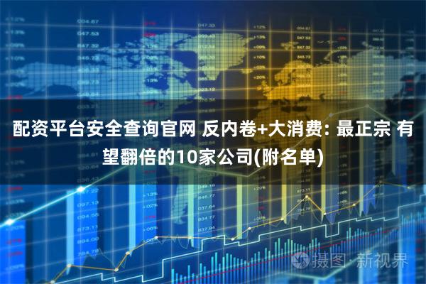 配资平台安全查询官网 反内卷+大消费: 最正宗 有望翻倍的10家公司(附名单)