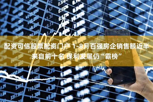 配资可信股票配资门户 1-8月百强房企销售额近半来自前十名 保利发展仍“霸榜”