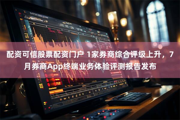 配资可信股票配资门户 1家券商综合评级上升，7月券商App终端业务体验评测报告发布