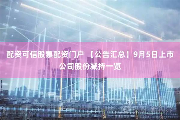 配资可信股票配资门户 【公告汇总】9月5日上市公司股份减持一览