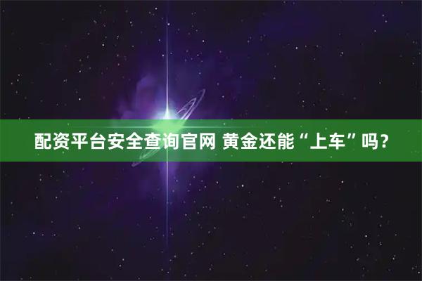 配资平台安全查询官网 黄金还能“上车”吗？