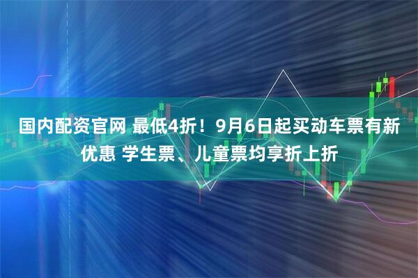 国内配资官网 最低4折！9月6日起买动车票有新优惠 学生票、儿童票均享折上折
