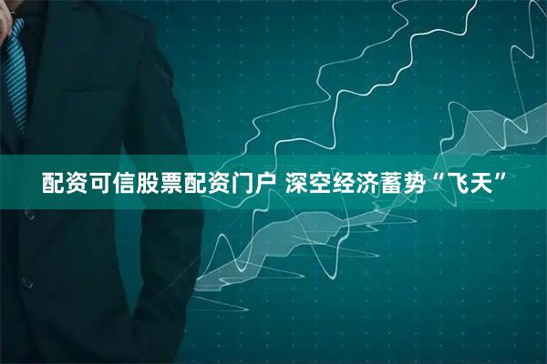 配资可信股票配资门户 深空经济蓄势“飞天”