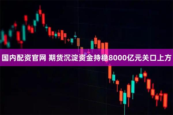 国内配资官网 期货沉淀资金持稳8000亿元关口上方