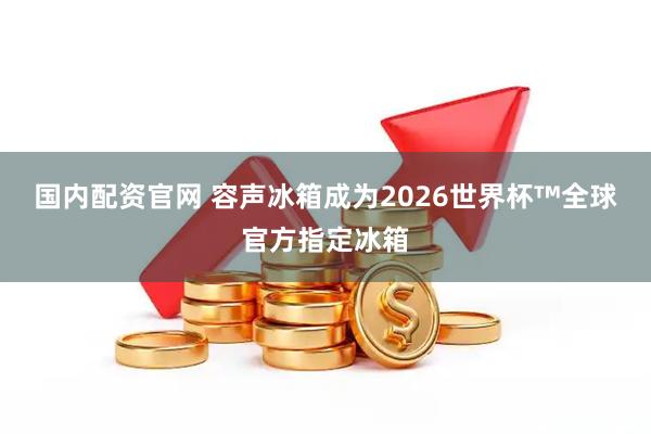 国内配资官网 容声冰箱成为2026世界杯™全球官方指定冰箱