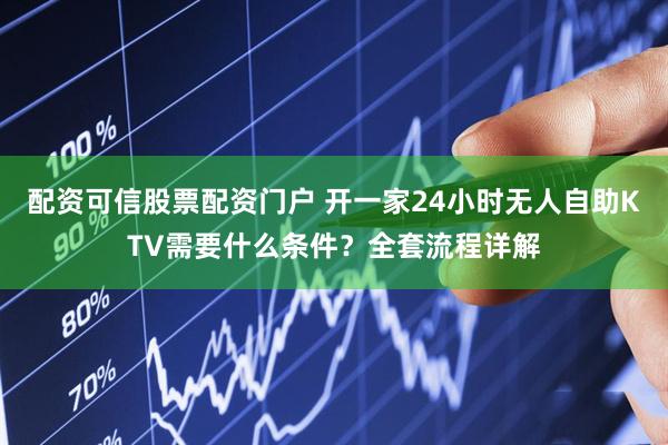 配资可信股票配资门户 开一家24小时无人自助KTV需要什么条件？全套流程详解