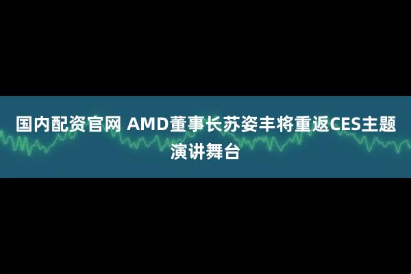 国内配资官网 AMD董事长苏姿丰将重返CES主题演讲舞台