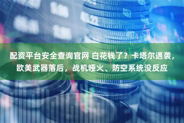配资平台安全查询官网 白花钱了？卡塔尔遇袭，欧美武器落后，战机哑火、防空系统没反应