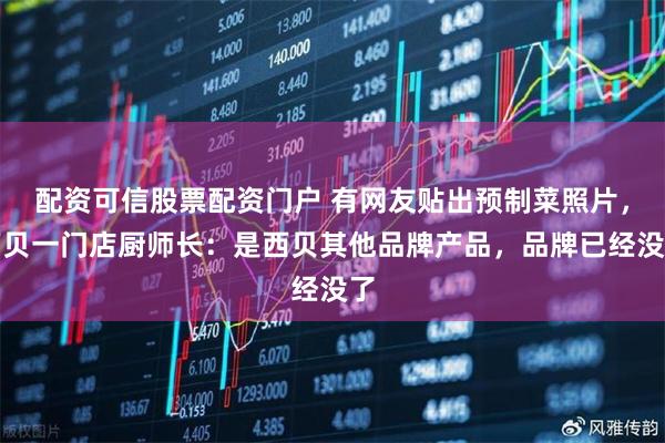 配资可信股票配资门户 有网友贴出预制菜照片，西贝一门店厨师长：是西贝其他品牌产品，品牌已经没了