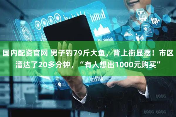 国内配资官网 男子钓79斤大鱼，背上街显摆！市区溜达了20多分钟，“有人想出1000元购买”