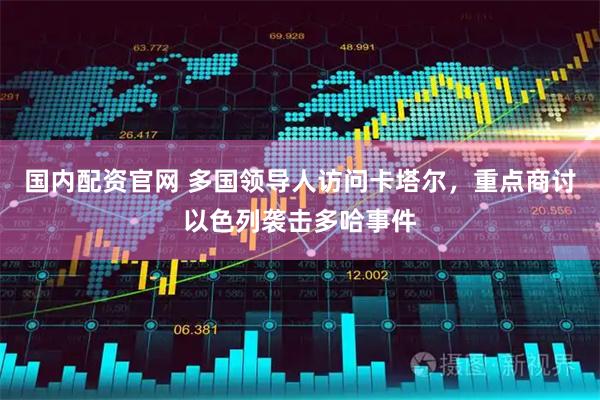 国内配资官网 多国领导人访问卡塔尔，重点商讨以色列袭击多哈事件