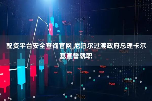 配资平台安全查询官网 尼泊尔过渡政府总理卡尔基宣誓就职