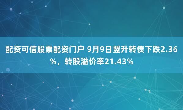 配资可信股票配资门户 9月9日盟升转债下跌2.36%，转股溢价率21.43%