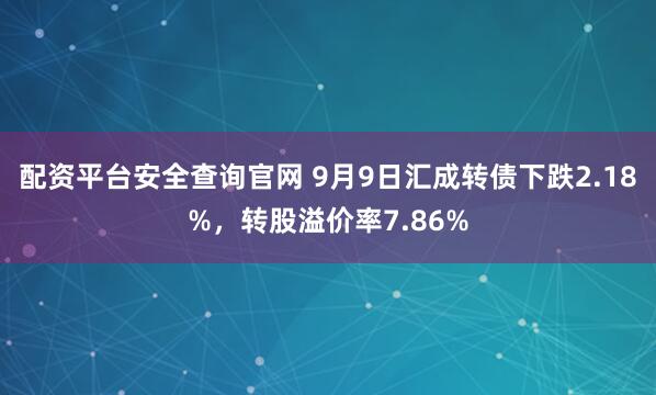 配资平台安全查询官网 9月9日汇成转债下跌2.18%，转股溢价率7.86%