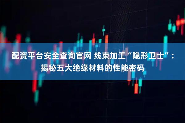 配资平台安全查询官网 线束加工“隐形卫士”：揭秘五大绝缘材料的性能密码