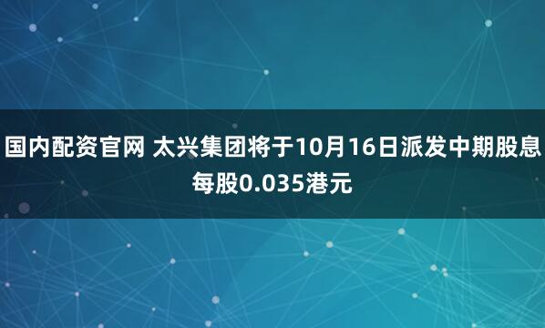 国内配资官网 太兴集团将于10月16日派发中期股息每股0.035港元