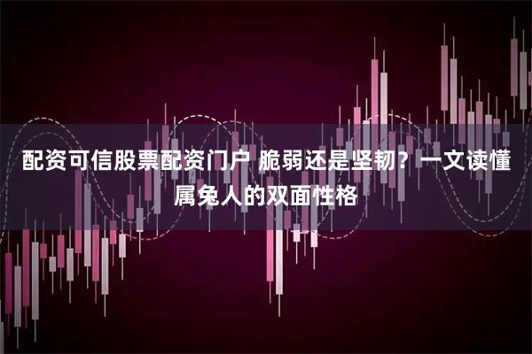 配资可信股票配资门户 脆弱还是坚韧？一文读懂属兔人的双面性格