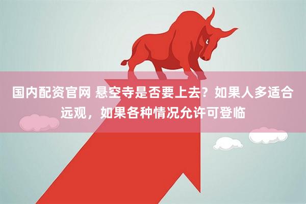 国内配资官网 悬空寺是否要上去？如果人多适合远观，如果各种情况允许可登临