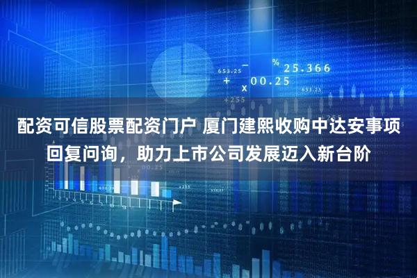 配资可信股票配资门户 厦门建熙收购中达安事项回复问询，助力上市公司发展迈入新台阶