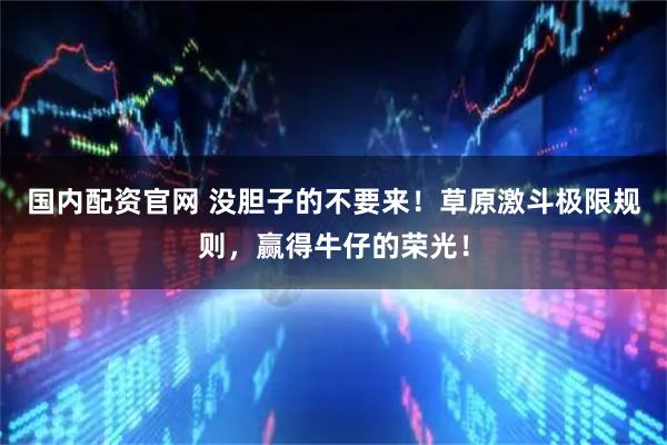 国内配资官网 没胆子的不要来！草原激斗极限规则，赢得牛仔的荣光！