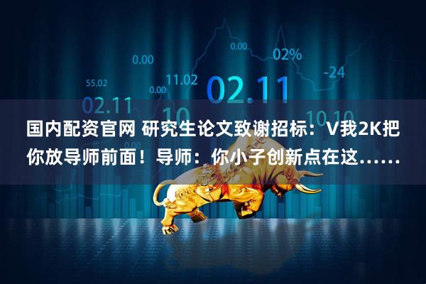 国内配资官网 研究生论文致谢招标：V我2K把你放导师前面！导师：你小子创新点在这……