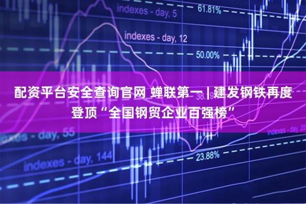配资平台安全查询官网 蝉联第一 | 建发钢铁再度登顶“全国钢贸企业百强榜”