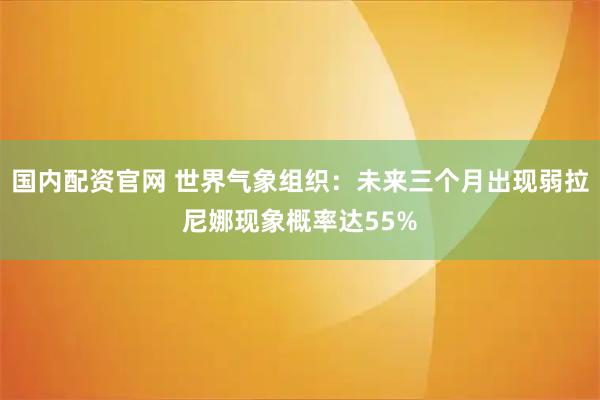 国内配资官网 世界气象组织：未来三个月出现弱拉尼娜现象概率达55%