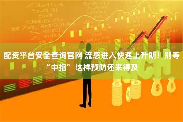 配资平台安全查询官网 流感进入快速上升期！别等“中招” 这样预防还来得及