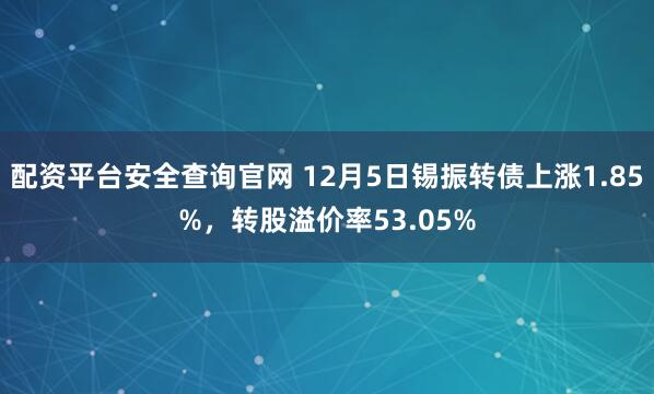 配资平台安全查询官网 12月5日锡振转债上涨1.85%，转股溢价率53.05%