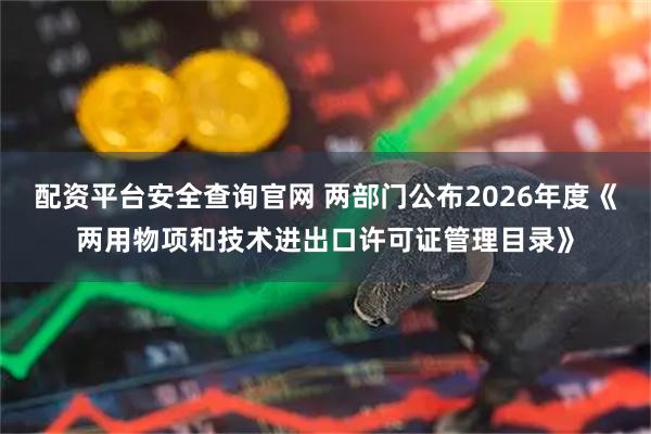 配资平台安全查询官网 两部门公布2026年度《两用物项和技术进出口许可证管理目录》