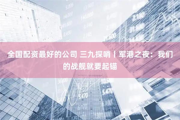 全国配资最好的公司 三九探哨丨军港之夜：我们的战舰就要起锚