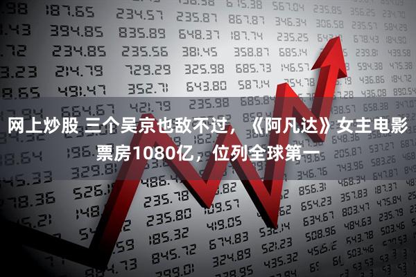 网上炒股 三个吴京也敌不过，《阿凡达》女主电影票房1080亿，位列全球第一